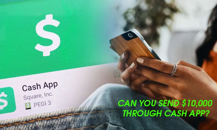 Can You Send $10,000 Through Cash App? – [Is It Possible]